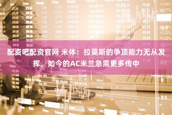 配资吧配资官网 米体：拉莫斯的争顶能力无从发挥，如今的AC米兰急需更多传中